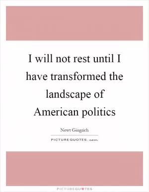 I will not rest until I have transformed the landscape of American politics Picture Quote #1
