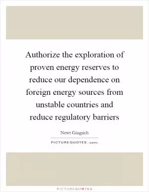 Authorize the exploration of proven energy reserves to reduce our dependence on foreign energy sources from unstable countries and reduce regulatory barriers Picture Quote #1