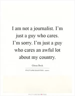 I am not a journalist. I’m just a guy who cares. I’m sorry. I’m just a guy who cares an awful lot about my country Picture Quote #1