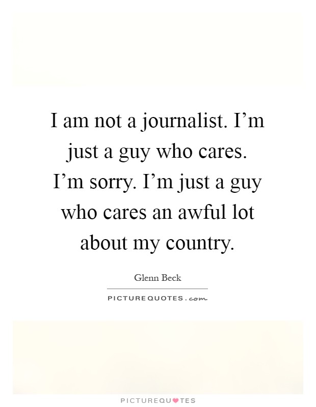 I am not a journalist. I'm just a guy who cares. I'm sorry. I'm just a guy who cares an awful lot about my country Picture Quote #1