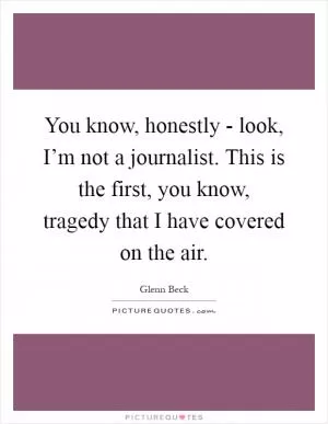You know, honestly - look, I’m not a journalist. This is the first, you know, tragedy that I have covered on the air Picture Quote #1