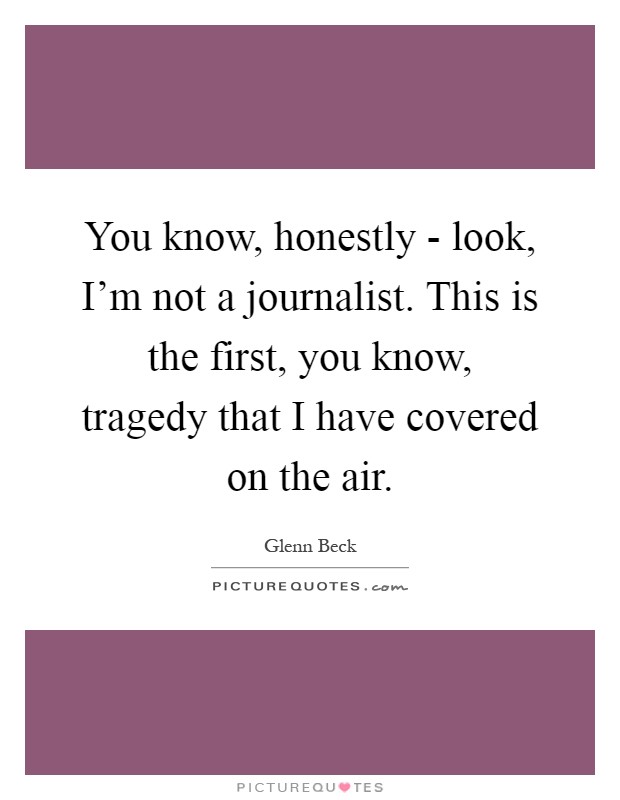 You know, honestly - look, I'm not a journalist. This is the first, you know, tragedy that I have covered on the air Picture Quote #1