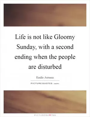 Life is not like Gloomy Sunday, with a second ending when the people are disturbed Picture Quote #1