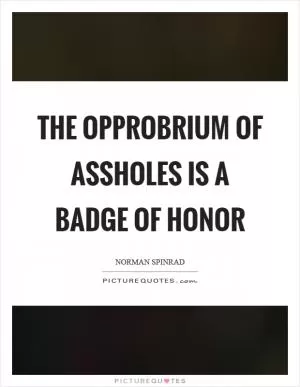The opprobrium of assholes is a badge of honor Picture Quote #1
