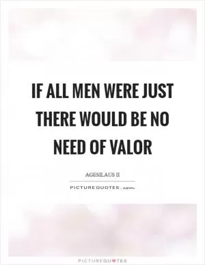 If all men were just there would be no need of valor Picture Quote #1