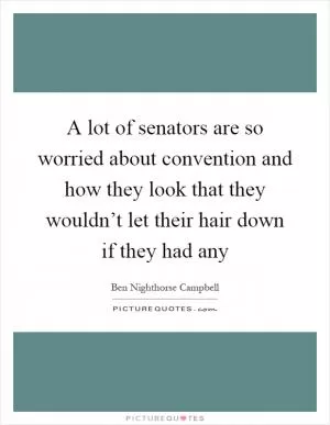 A lot of senators are so worried about convention and how they look that they wouldn’t let their hair down if they had any Picture Quote #1