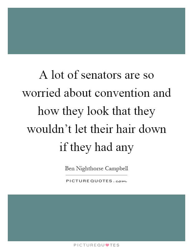 A lot of senators are so worried about convention and how they look that they wouldn't let their hair down if they had any Picture Quote #1