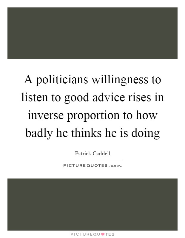 A politicians willingness to listen to good advice rises in inverse proportion to how badly he thinks he is doing Picture Quote #1