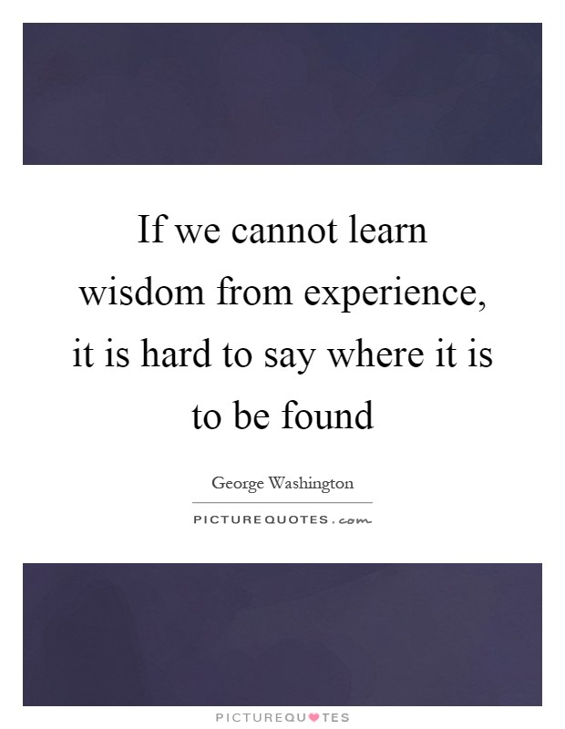 If we cannot learn wisdom from experience, it is hard to say where it is to be found Picture Quote #1