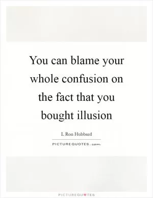 You can blame your whole confusion on the fact that you bought illusion Picture Quote #1