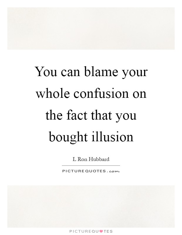 You can blame your whole confusion on the fact that you bought illusion Picture Quote #1