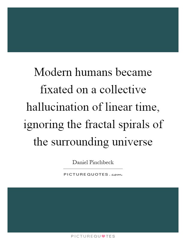 Modern humans became fixated on a collective hallucination of linear time, ignoring the fractal spirals of the surrounding universe Picture Quote #1