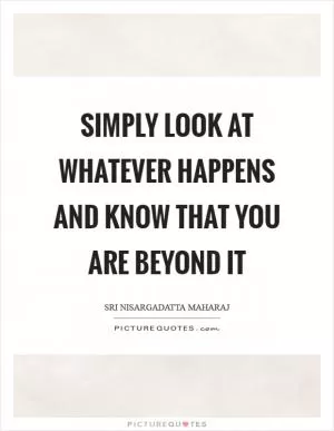 Simply look at whatever happens and know that you are beyond it Picture Quote #1