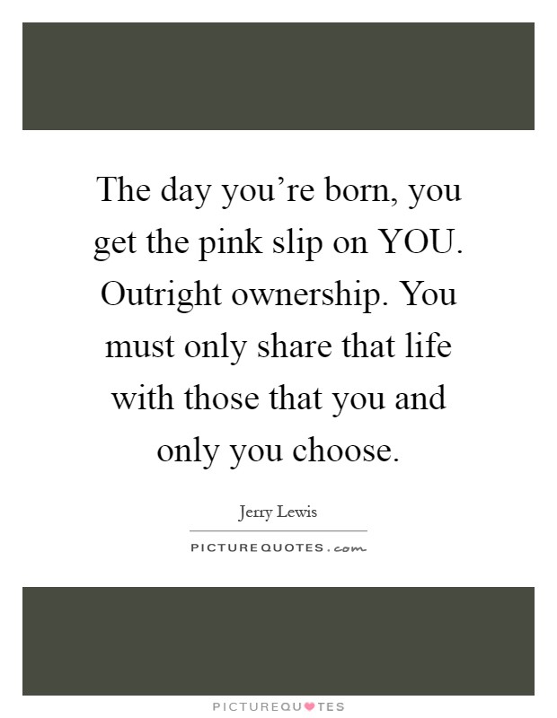 The day you're born, you get the pink slip on YOU. Outright ownership. You must only share that life with those that you and only you choose Picture Quote #1