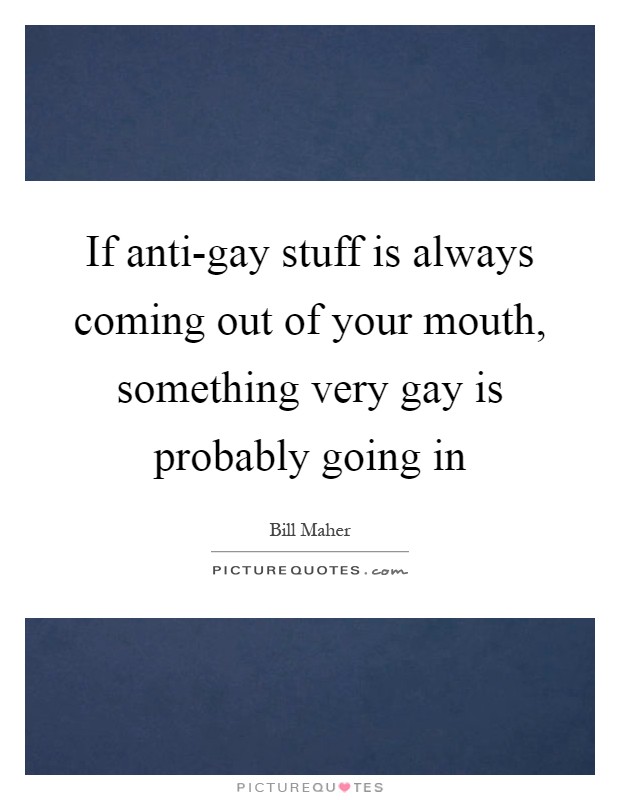 If anti-gay stuff is always coming out of your mouth, something very gay is probably going in Picture Quote #1