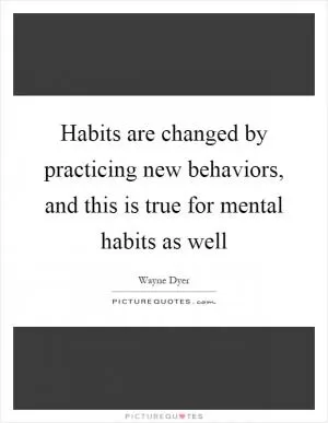 Habits are changed by practicing new behaviors, and this is true for mental habits as well Picture Quote #1
