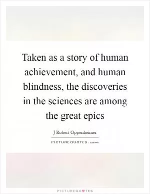 Taken as a story of human achievement, and human blindness, the discoveries in the sciences are among the great epics Picture Quote #1