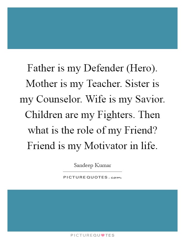 Father is my Defender (Hero). Mother is my Teacher. Sister is my Counselor. Wife is my Savior. Children are my Fighters. Then what is the role of my Friend? Friend is my Motivator in life Picture Quote #1