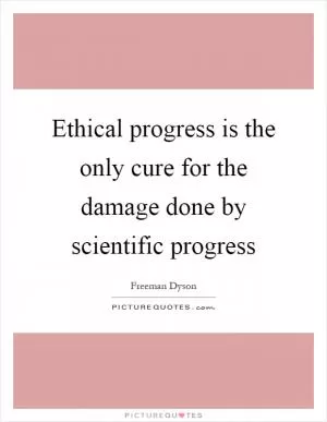 Ethical progress is the only cure for the damage done by scientific progress Picture Quote #1