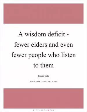 A wisdom deficit - fewer elders and even fewer people who listen to them Picture Quote #1