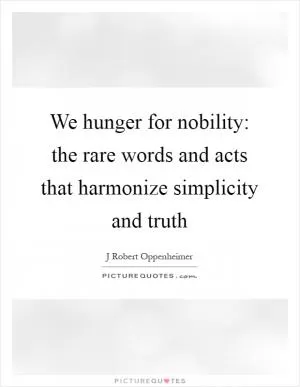 We hunger for nobility: the rare words and acts that harmonize simplicity and truth Picture Quote #1