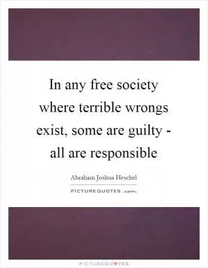In any free society where terrible wrongs exist, some are guilty - all are responsible Picture Quote #1