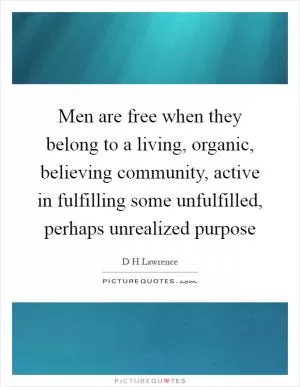 Men are free when they belong to a living, organic, believing community, active in fulfilling some unfulfilled, perhaps unrealized purpose Picture Quote #1