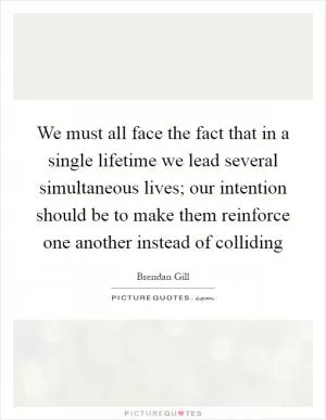 We must all face the fact that in a single lifetime we lead several simultaneous lives; our intention should be to make them reinforce one another instead of colliding Picture Quote #1