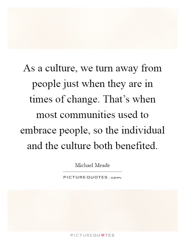 As a culture, we turn away from people just when they are in times of change. That's when most communities used to embrace people, so the individual and the culture both benefited Picture Quote #1