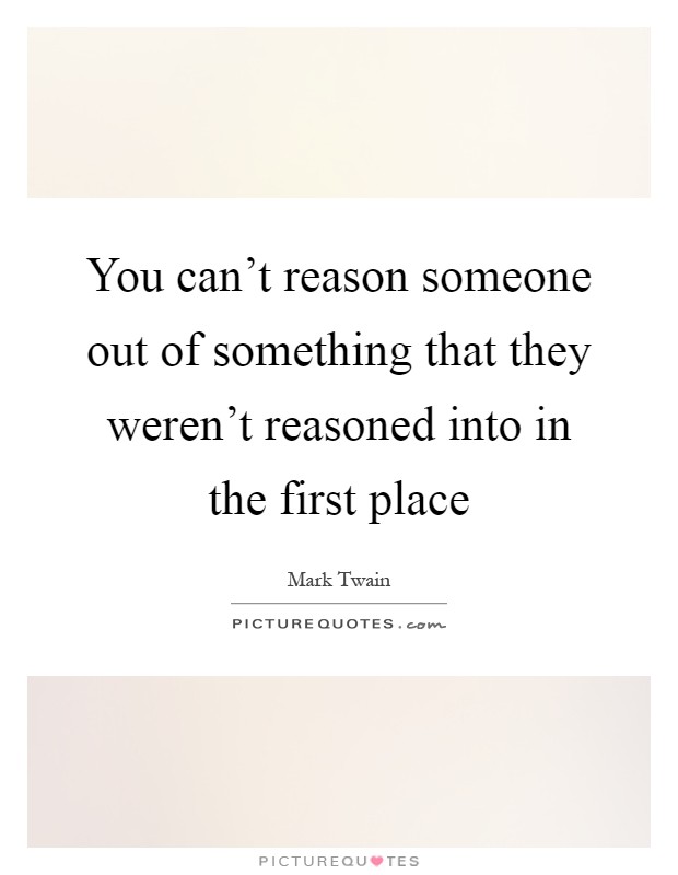 You can't reason someone out of something that they weren't reasoned into in the first place Picture Quote #1