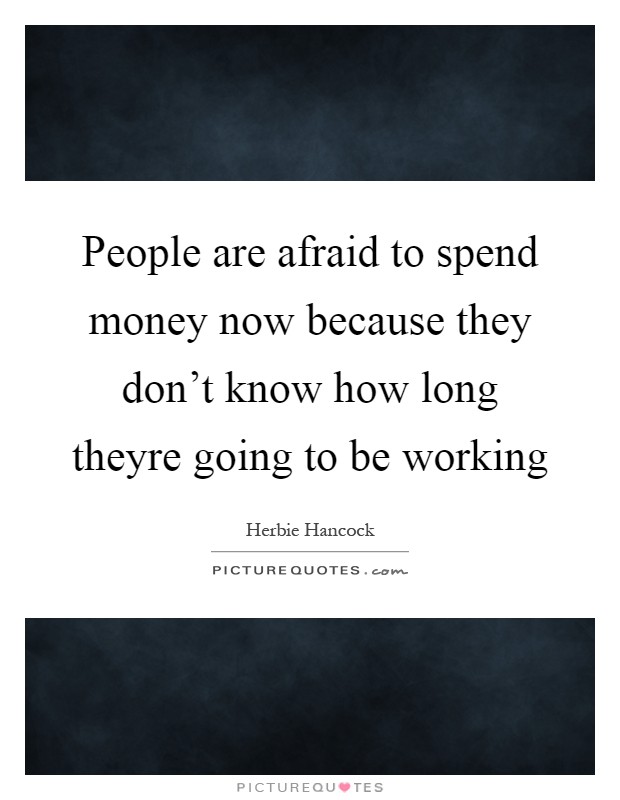 People are afraid to spend money now because they don't know how long theyre going to be working Picture Quote #1