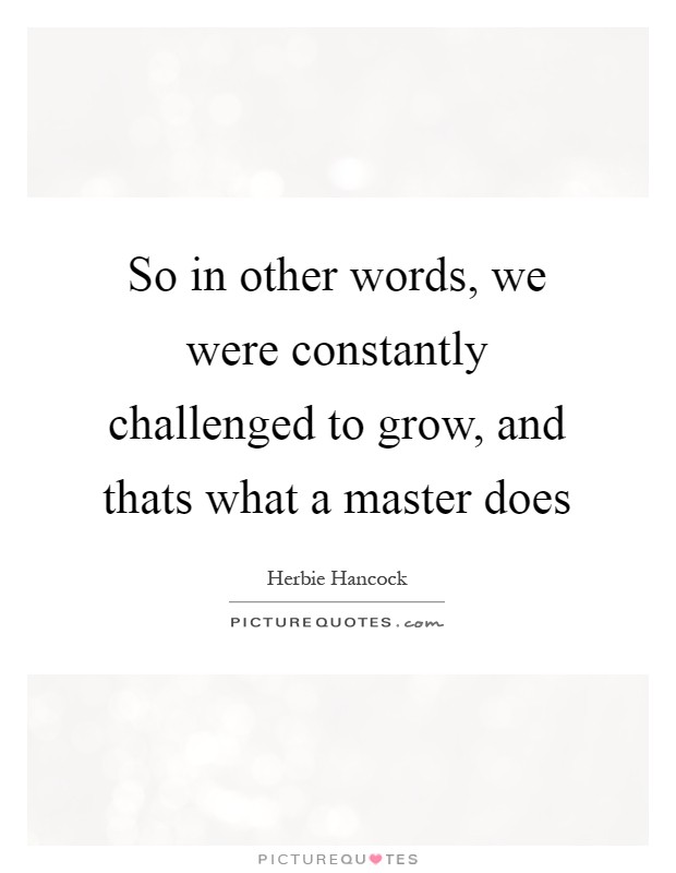 So in other words, we were constantly challenged to grow, and thats what a master does Picture Quote #1
