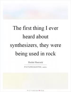 The first thing I ever heard about synthesizers, they were being used in rock Picture Quote #1