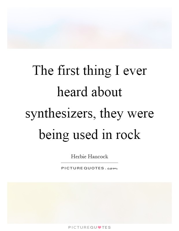 The first thing I ever heard about synthesizers, they were being used in rock Picture Quote #1