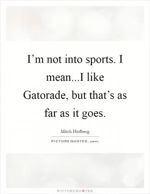 I’m not into sports. I mean...I like Gatorade, but that’s as far as it goes Picture Quote #1