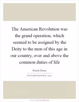 The American Revolution was the grand operation, which seemed to be assigned by the Deity to the men of this age in our country, over and above the common duties of life Picture Quote #1
