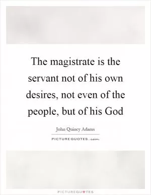 The magistrate is the servant not of his own desires, not even of the people, but of his God Picture Quote #1