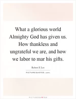 What a glorious world Almighty God has given us. How thankless and ungrateful we are, and how we labor to mar his gifts Picture Quote #1