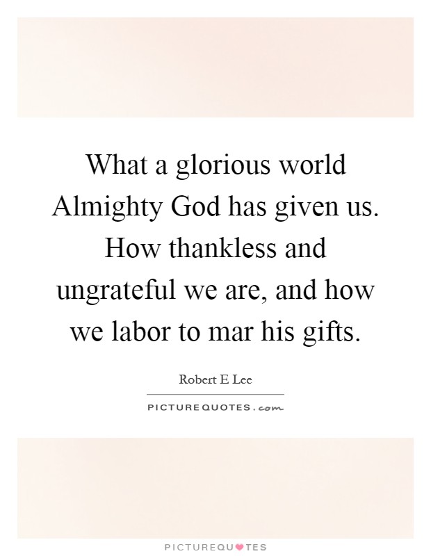 What a glorious world Almighty God has given us. How thankless and ungrateful we are, and how we labor to mar his gifts Picture Quote #1