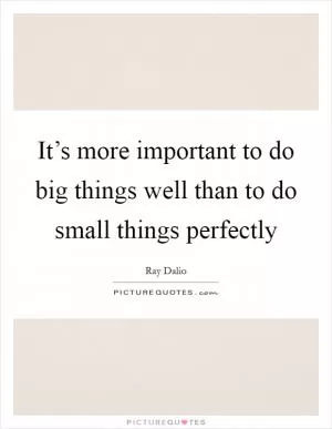 It’s more important to do big things well than to do small things perfectly Picture Quote #1