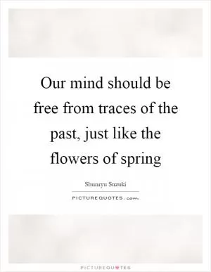 Our mind should be free from traces of the past, just like the flowers of spring Picture Quote #1