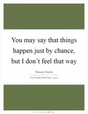 You may say that things happen just by chance, but I don’t feel that way Picture Quote #1