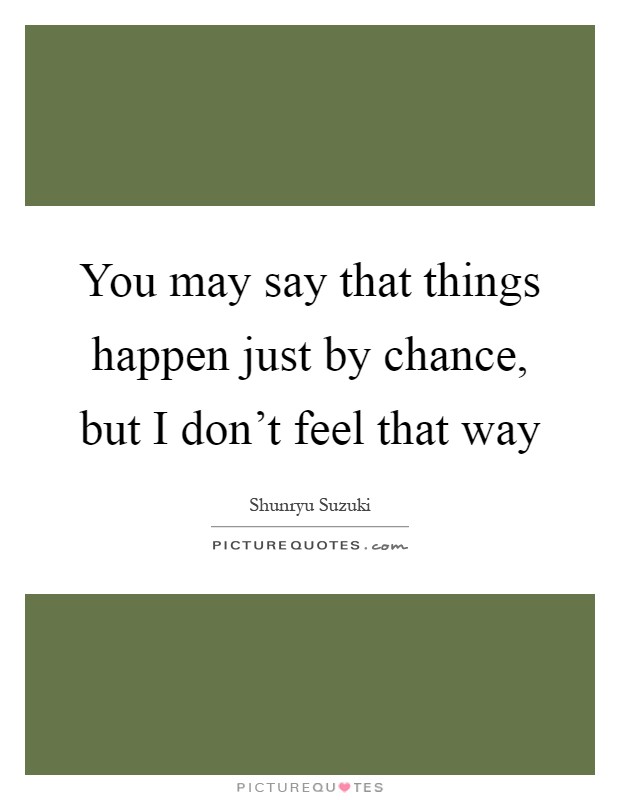 You may say that things happen just by chance, but I don't feel that way Picture Quote #1