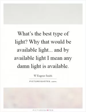 What’s the best type of light? Why that would be available light... and by available light I mean any damn light is available Picture Quote #1