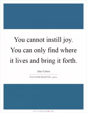 You cannot instill joy. You can only find where it lives and bring it forth Picture Quote #1