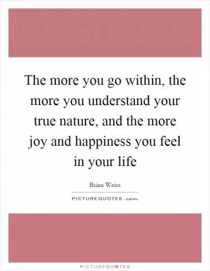 The more you go within, the more you understand your true nature, and the more joy and happiness you feel in your life Picture Quote #1