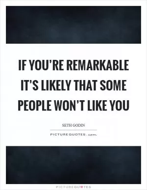 If you’re remarkable it’s likely that some people won’t like you Picture Quote #1