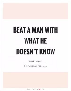 Beat a man with what he doesn’t know Picture Quote #1
