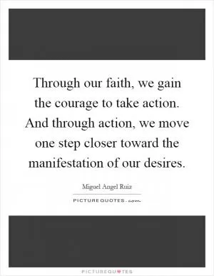 Through our faith, we gain the courage to take action. And through action, we move one step closer toward the manifestation of our desires Picture Quote #1