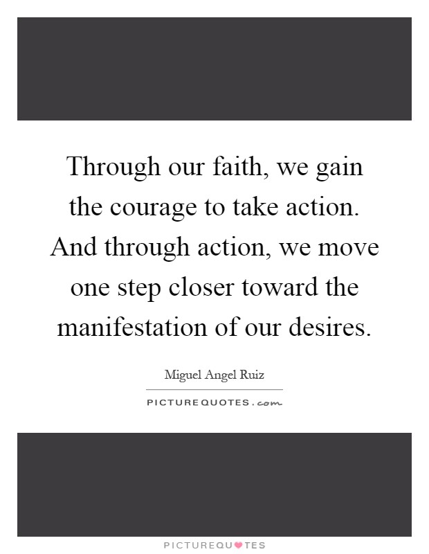Through our faith, we gain the courage to take action. And through action, we move one step closer toward the manifestation of our desires Picture Quote #1